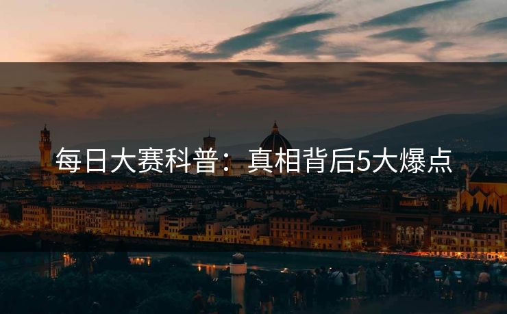 每日大赛科普：真相背后5大爆点