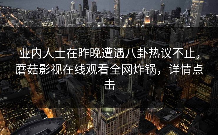 业内人士在昨晚遭遇八卦热议不止，蘑菇影视在线观看全网炸锅，详情点击