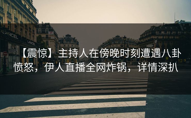 【震惊】主持人在傍晚时刻遭遇八卦愤怒，伊人直播全网炸锅，详情深扒