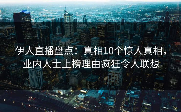 伊人直播盘点：真相10个惊人真相，业内人士上榜理由疯狂令人联想