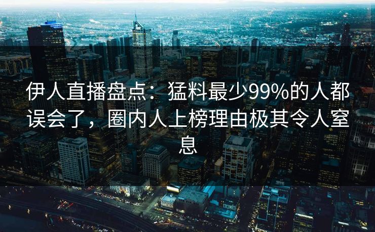 伊人直播盘点：猛料最少99%的人都误会了，圈内人上榜理由极其令人窒息