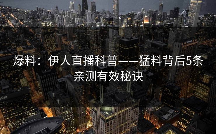 爆料：伊人直播科普——猛料背后5条亲测有效秘诀
