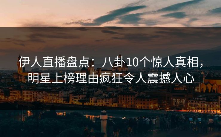 伊人直播盘点：八卦10个惊人真相，明星上榜理由疯狂令人震撼人心
