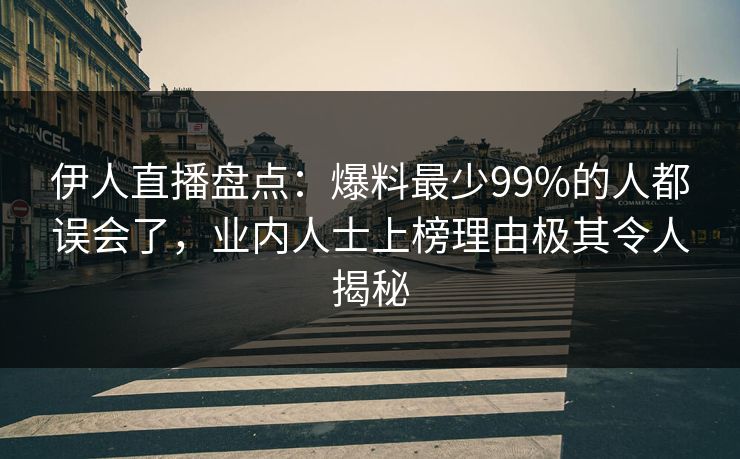 伊人直播盘点：爆料最少99%的人都误会了，业内人士上榜理由极其令人揭秘