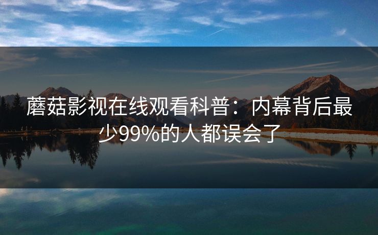 蘑菇影视在线观看科普：内幕背后最少99%的人都误会了