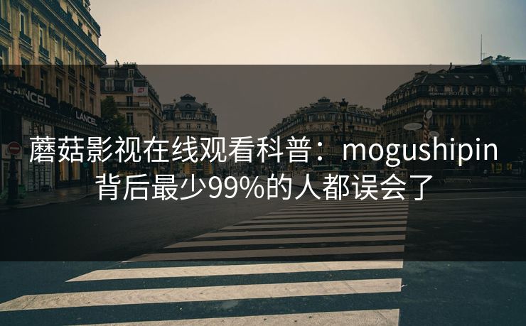 蘑菇影视在线观看科普：mogushipin背后最少99%的人都误会了