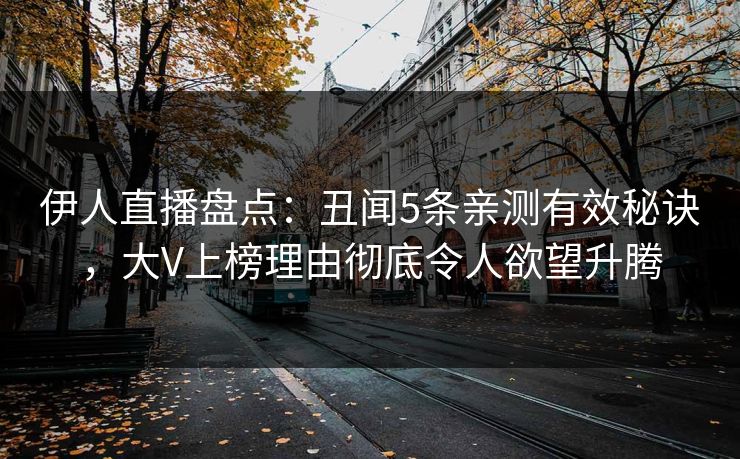 伊人直播盘点：丑闻5条亲测有效秘诀，大V上榜理由彻底令人欲望升腾