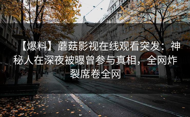 【爆料】蘑菇影视在线观看突发：神秘人在深夜被曝曾参与真相，全网炸裂席卷全网