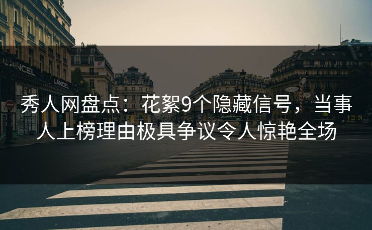 秀人网盘点：花絮9个隐藏信号，当事人上榜理由极具争议令人惊艳全场