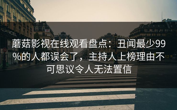 蘑菇影视在线观看盘点：丑闻最少99%的人都误会了，主持人上榜理由不可思议令人无法置信