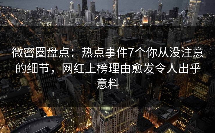 微密圈盘点:热点事件7个你从没注意的细节,网红上榜理由愈发令人出乎意料
