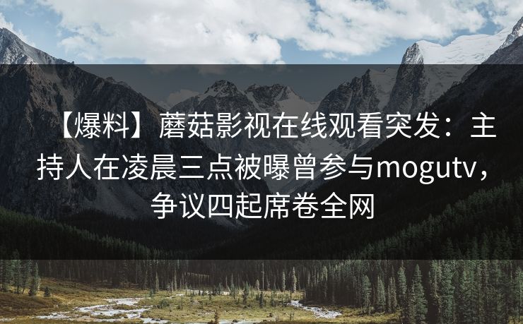 【爆料】蘑菇影视在线观看突发：主持人在凌晨三点被曝曾参与mogutv，争议四起席卷全网