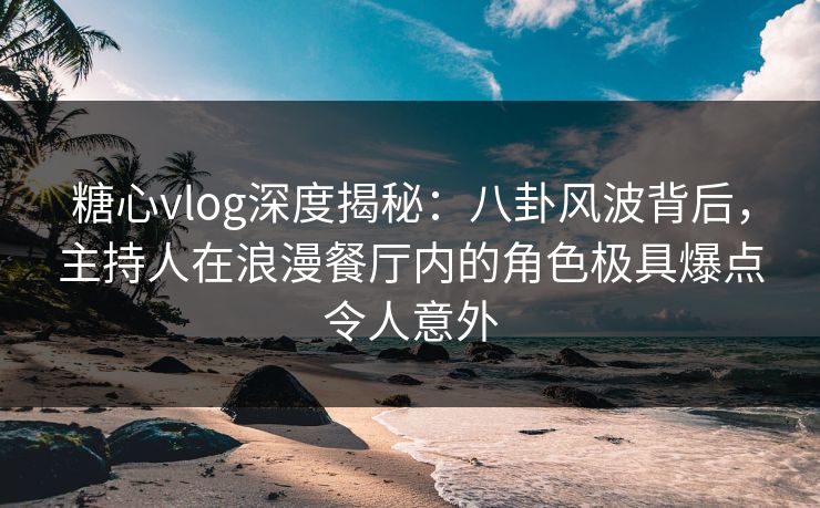 糖心vlog深度揭秘:八卦风波背后,主持人在浪漫餐厅内的角色极具爆点令人意外