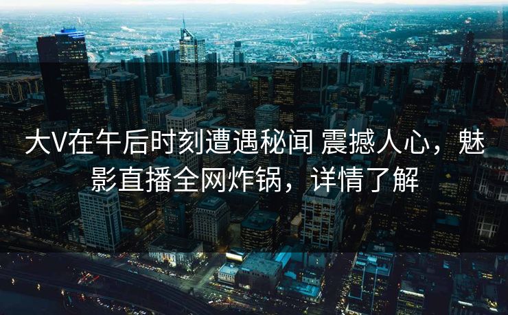 大V在午后时刻遭遇秘闻 震撼人心，魅影直播全网炸锅，详情了解