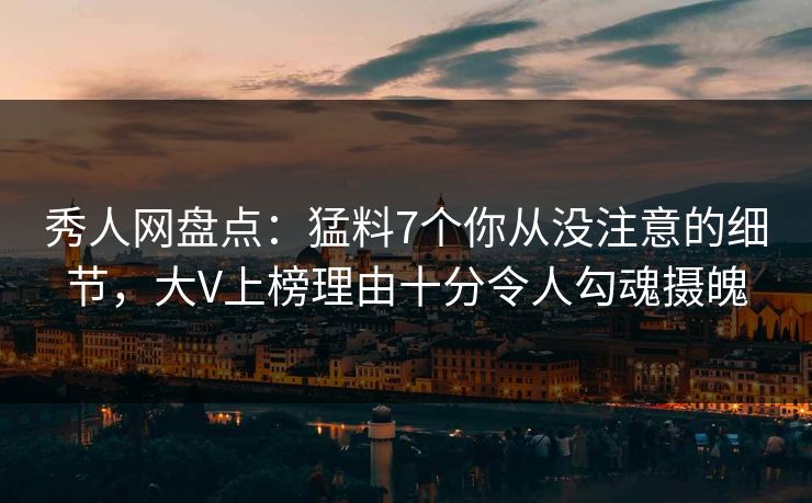 秀人网盘点:猛料7个你从没注意的细节,大V上榜理由十分令人勾魂摄魄
