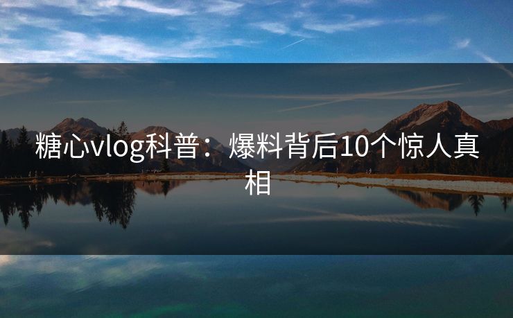 糖心vlog科普：爆料背后10个惊人真相