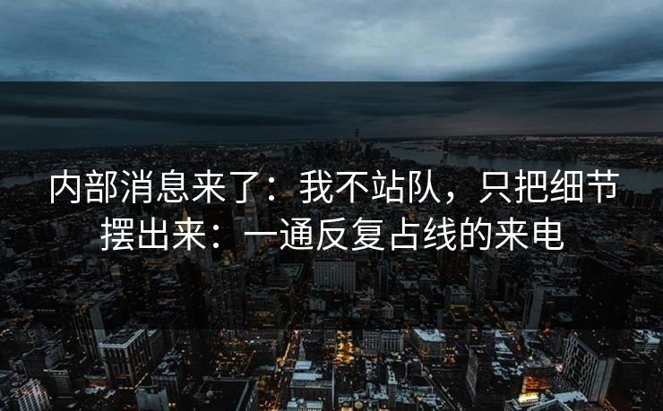 内部消息来了:我不站队,只把细节摆出来:一通反复占线的来电 内部消息来了:我不站队,只把细节摆出来:一通反复占线的来电
