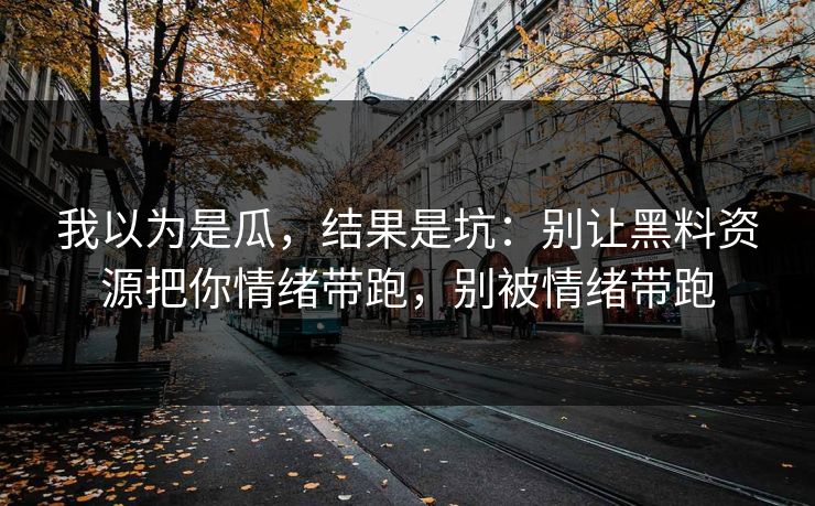 我以为是瓜，结果是坑：别让黑料资源把你情绪带跑，别被情绪带跑