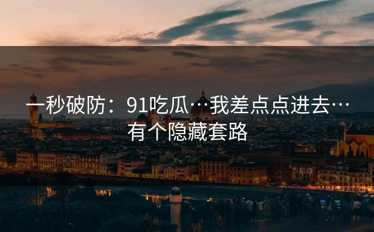 一秒破防:91吃瓜…我差点点进去…有个隐藏套路