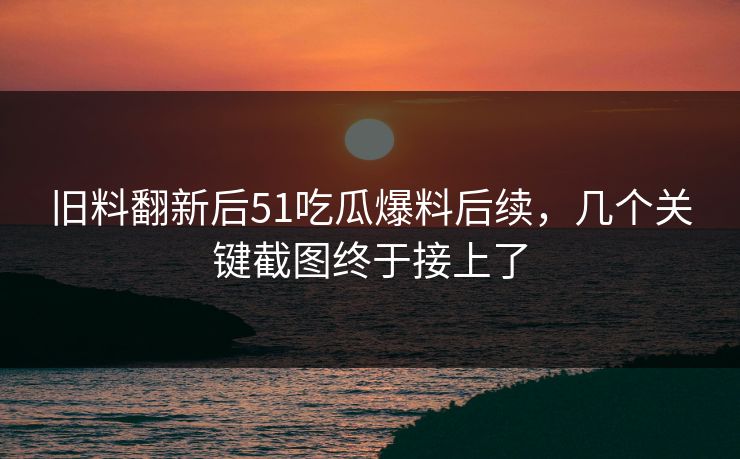 旧料翻新后51吃瓜爆料后续，几个关键截图终于接上了