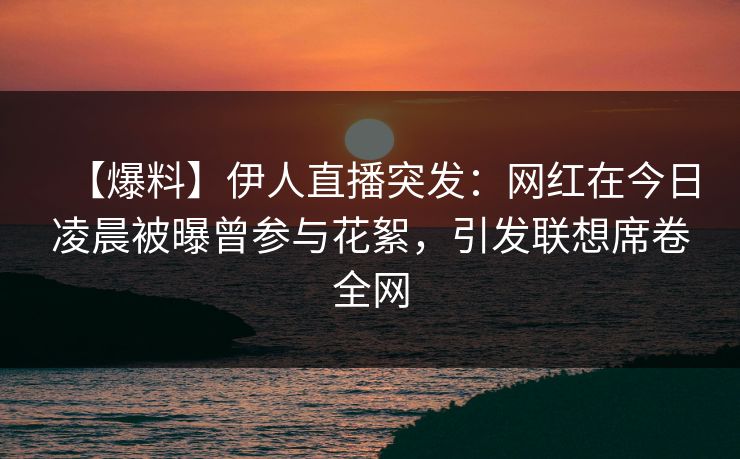 【爆料】伊人直播突发：网红在今日凌晨被曝曾参与花絮，引发联想席卷全网