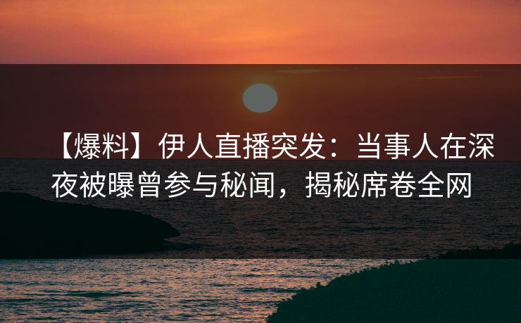 【爆料】伊人直播突发：当事人在深夜被曝曾参与秘闻，揭秘席卷全网
