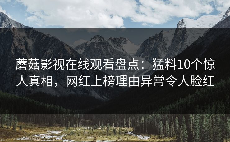 蘑菇影视在线观看盘点：猛料10个惊人真相，网红上榜理由异常令人脸红