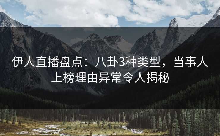 伊人直播盘点：八卦3种类型，当事人上榜理由异常令人揭秘