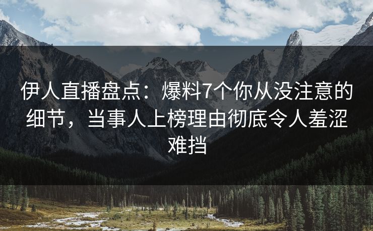 伊人直播盘点：爆料7个你从没注意的细节，当事人上榜理由彻底令人羞涩难挡