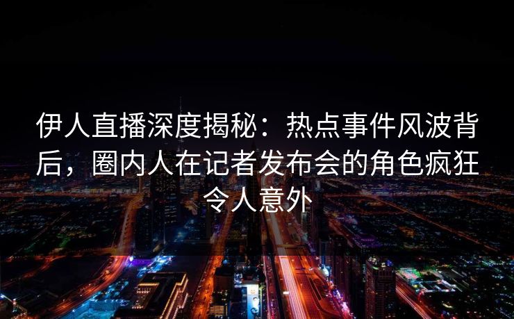 伊人直播深度揭秘：热点事件风波背后，圈内人在记者发布会的角色疯狂令人意外