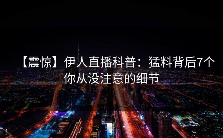 【震惊】伊人直播科普：猛料背后7个你从没注意的细节