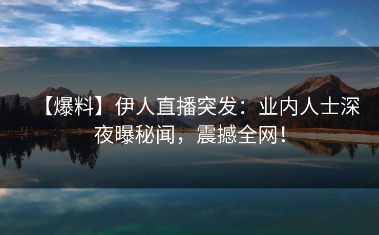 【爆料】伊人直播突发：业内人士深夜曝秘闻，震撼全网！