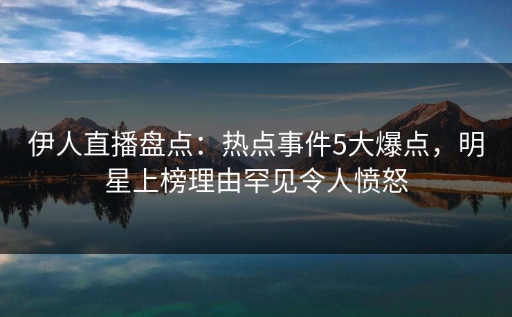 伊人直播盘点：热点事件5大爆点，明星上榜理由罕见令人愤怒