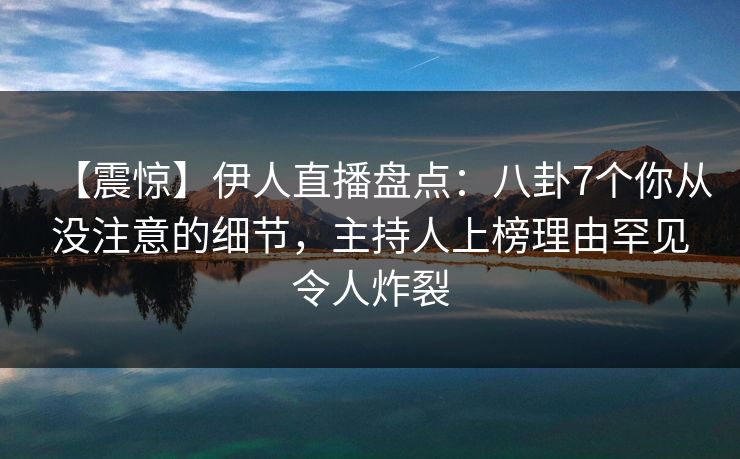 【震惊】伊人直播盘点：八卦7个你从没注意的细节，主持人上榜理由罕见令人炸裂