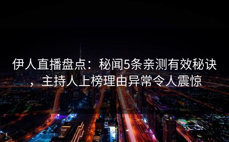 伊人直播盘点：秘闻5条亲测有效秘诀，主持人上榜理由异常令人震惊