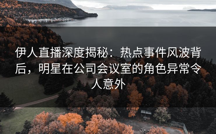 伊人直播深度揭秘：热点事件风波背后，明星在公司会议室的角色异常令人意外
