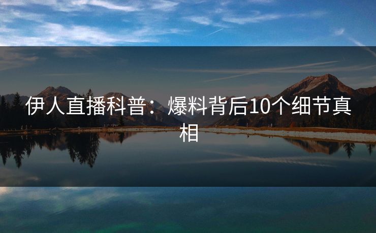 伊人直播科普:爆料背后10个细节真相