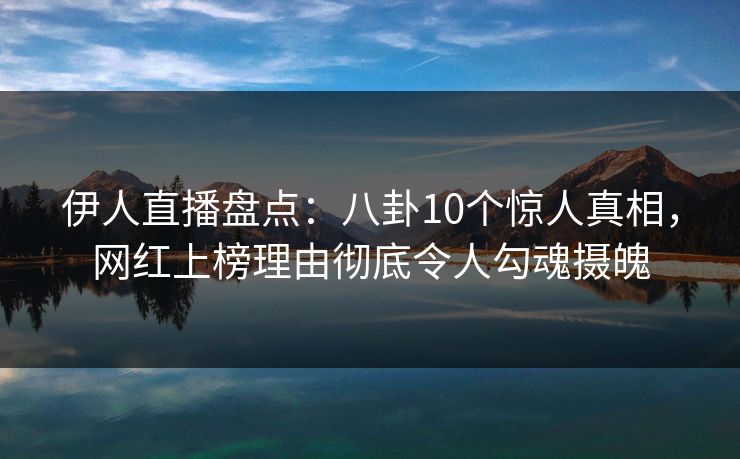 伊人直播盘点：八卦10个惊人真相，网红上榜理由彻底令人勾魂摄魄