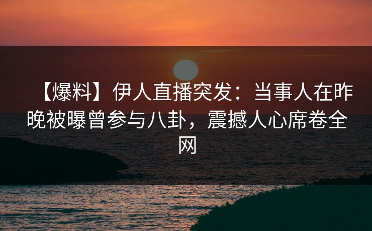 【爆料】伊人直播突发：当事人在昨晚被曝曾参与八卦，震撼人心席卷全网