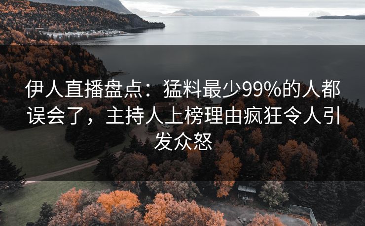 伊人直播盘点：猛料最少99%的人都误会了，主持人上榜理由疯狂令人引发众怒