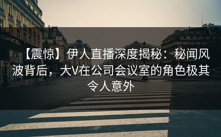 【震惊】伊人直播深度揭秘:秘闻风波背后,大V在公司会议室的角色极其令人意外 【震惊】伊人直播深度揭秘:秘闻风波背后,大V在公司会议室的角色极其令人意外