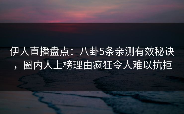 伊人直播盘点：八卦5条亲测有效秘诀，圈内人上榜理由疯狂令人难以抗拒