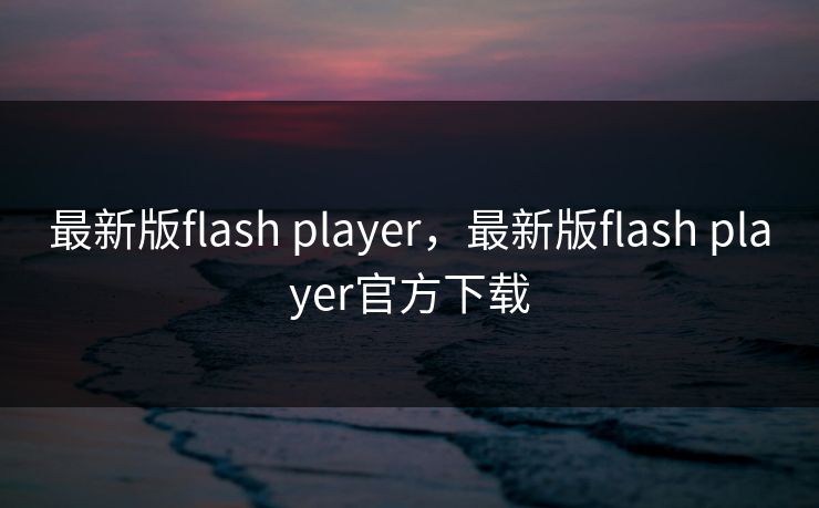 最新版flash player，最新版flash player官方下载