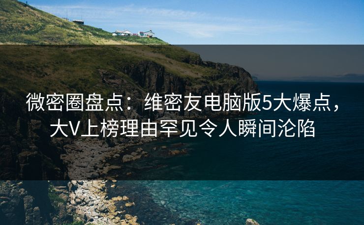 微密圈盘点：维密友电脑版5大爆点，大V上榜理由罕见令人瞬间沦陷