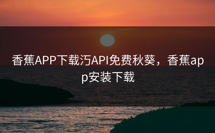 香蕉APP下载汅API免费秋葵，香蕉app安装下载