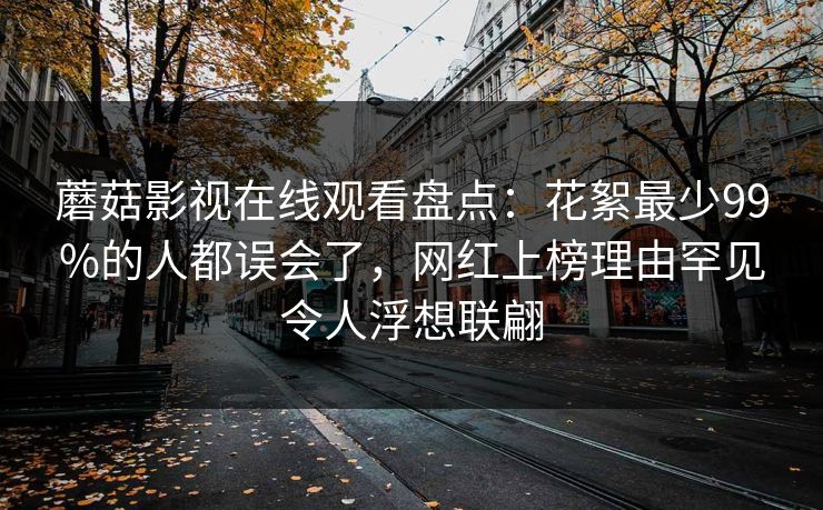 蘑菇影视在线观看盘点：花絮最少99%的人都误会了，网红上榜理由罕见令人浮想联翩