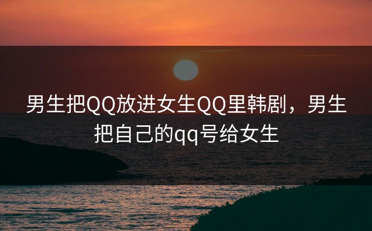 男生把QQ放进女生QQ里韩剧，男生把自己的qq号给女生