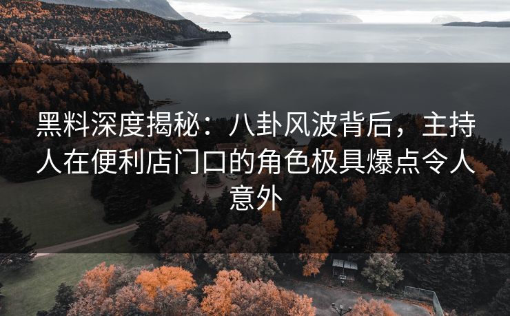 黑料深度揭秘：八卦风波背后，主持人在便利店门口的角色极具爆点令人意外