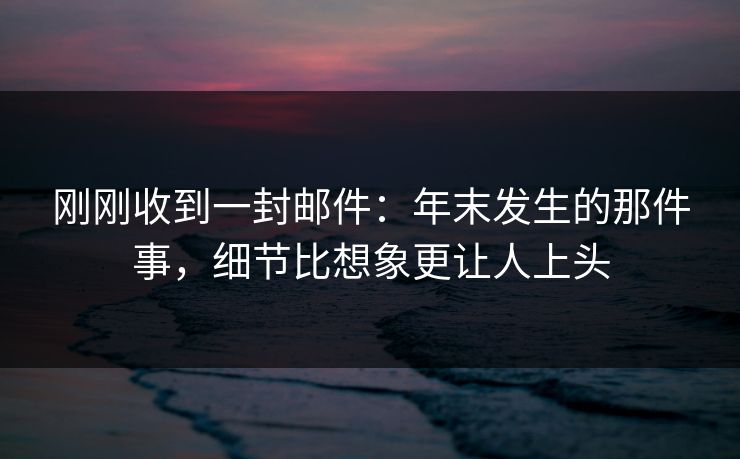 刚刚收到一封邮件：年末发生的那件事，细节比想象更让人上头