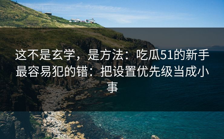 这不是玄学，是方法：吃瓜51的新手最容易犯的错：把设置优先级当成小事